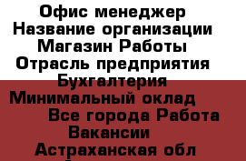 Офис-менеджер › Название организации ­ Магазин Работы › Отрасль предприятия ­ Бухгалтерия › Минимальный оклад ­ 20 000 - Все города Работа » Вакансии   . Астраханская обл.,Астрахань г.